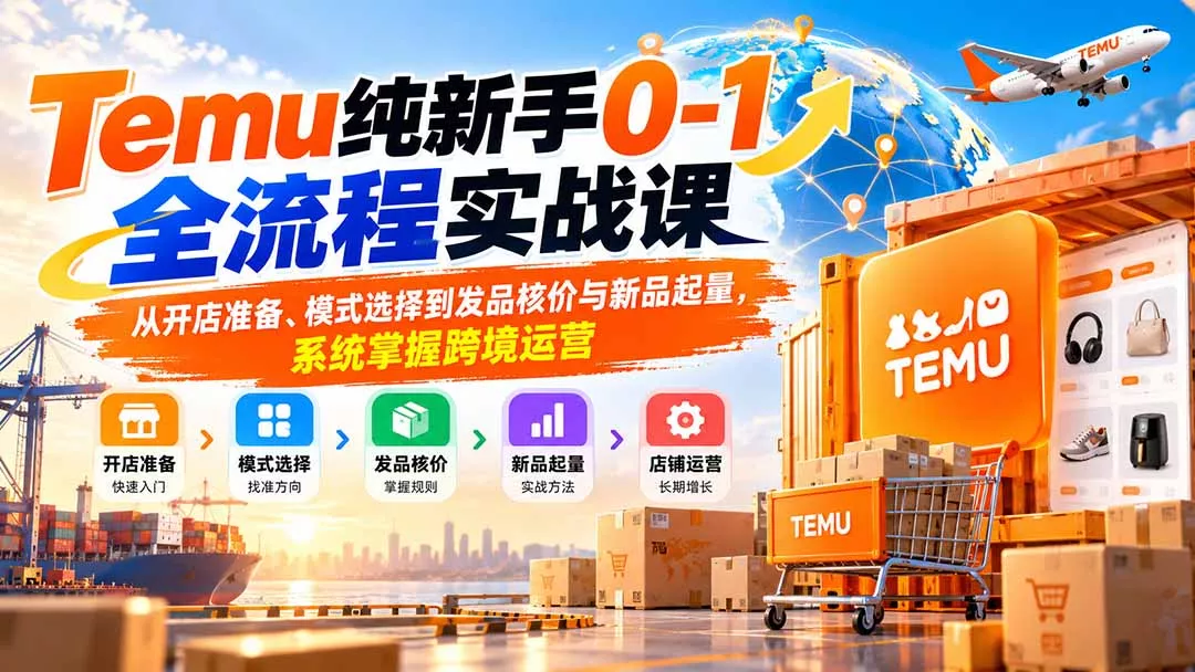 Temu纯新手0-1全流程实战课：从开店准备、模式选择到发品核价与新品起量，系统掌握跨境运营-九九网创