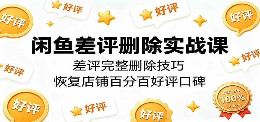 闲鱼差评删除实战课：差评完整删除技巧，恢复店铺百分百好评口碑-九九网创