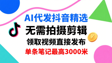 AI代发抖音精选，领取视频直接发布，单号每天领取3条，单条笔记最高3k，无需拍摄剪辑，懒人福利-九九网创