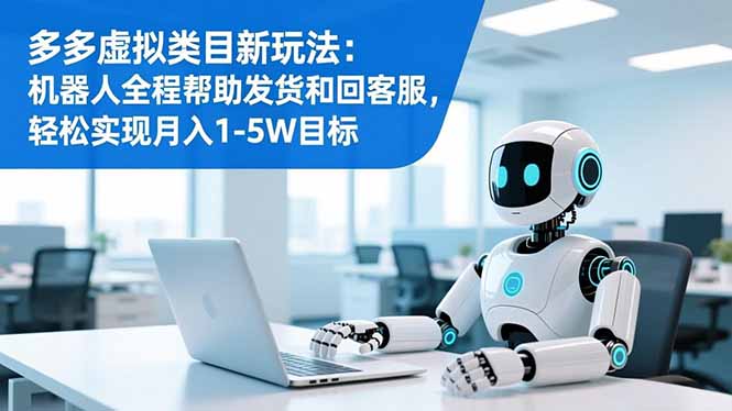 多多虚拟类目新玩法：机器人全程帮助发货和回客服，轻松实现月入1-5W目标-九九网创